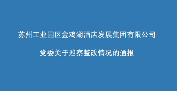 苏州工业园区金鸡湖酒店发展集团有限公司党委关于巡察整改情况的通报